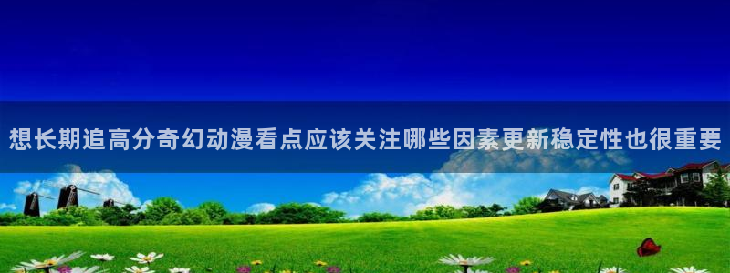 韩漫在线漫画网站:想长期追高分奇幻动漫看点应该关注哪些因素更新稳定性也很重要配图