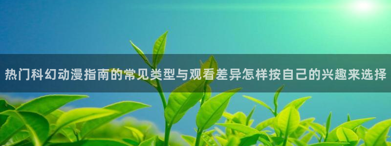 韩漫新漫画:热门科幻动漫指南的常见类型与观看差异怎样按自己的兴趣来选择配图