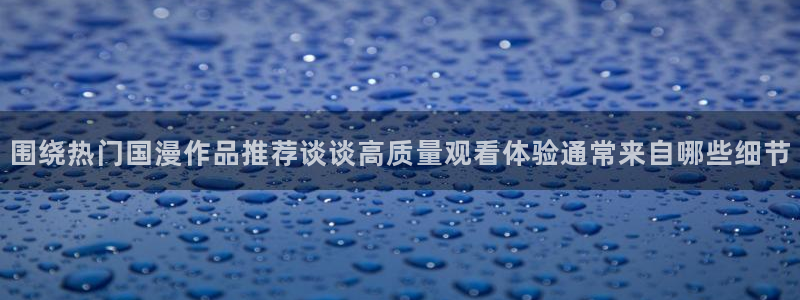 韩国漫画大全免费:围绕热门国漫作品推荐谈谈高质量观看体验通常来自哪些细节配图