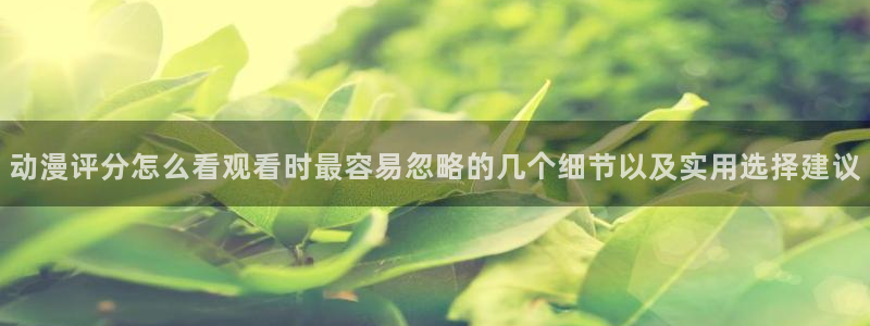韩漫漫画大全中文阅读:动漫评分怎么看观看时最容易忽略的几个细节以及实用选择建议配图
