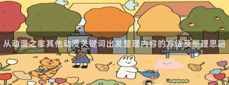 韩漫免费漫画阅读：从动漫之家其他动漫关键词出发整理内容的方法及整理思路配图