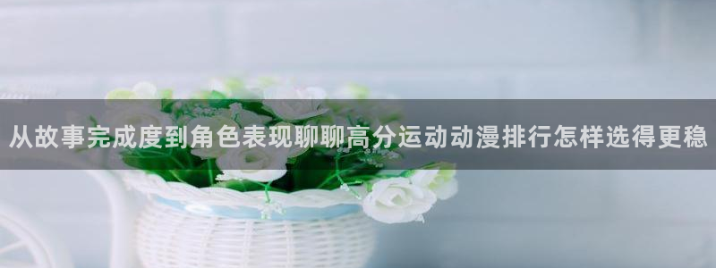 韩漫漫画高清:从故事完成度到角色表现聊聊高分运动动漫排行怎样选得更稳配图