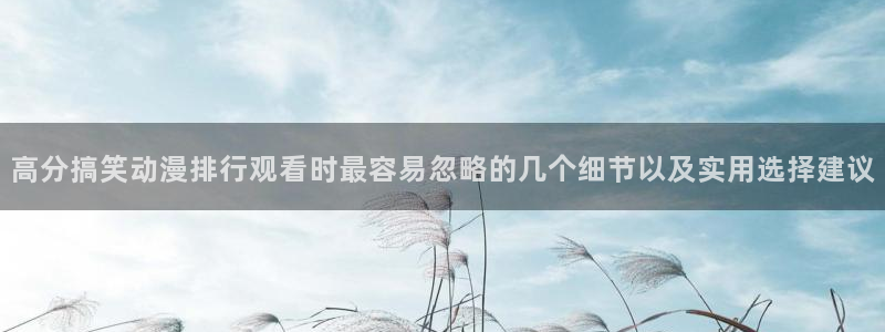 韩漫漫画大全:高分搞笑动漫排行观看时最容易忽略的几个细节以及实用选择建议配图