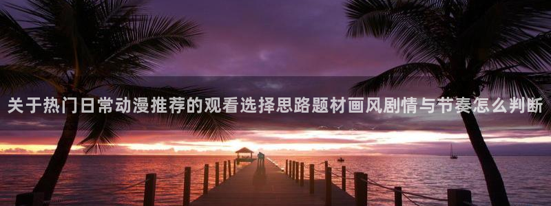 韩国漫画高清版:关于热门日常动漫推荐的观看选择思路题材画风剧情与节奏怎么判断配图
